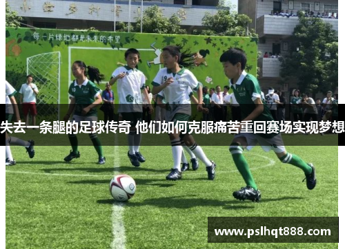 失去一条腿的足球传奇 他们如何克服痛苦重回赛场实现梦想